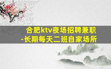 合肥ktv夜场招聘兼职-长期每天二班自家场所