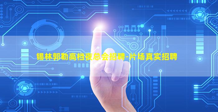 锡林郭勒高档夜总会招聘-片场真实招聘